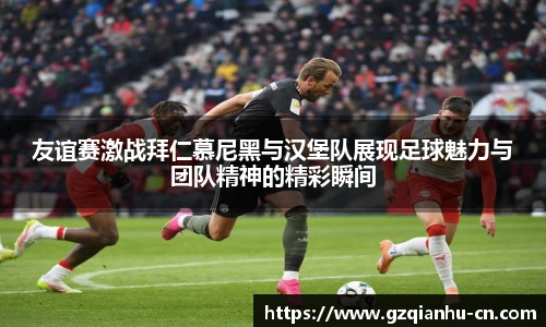 qm球盟会友谊赛激战拜仁慕尼黑与汉堡队展现足球魅力与团队精神的精彩瞬间