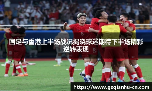 qm球盟会国足与香港上半场战况揭晓球迷期待下半场精彩逆转表现